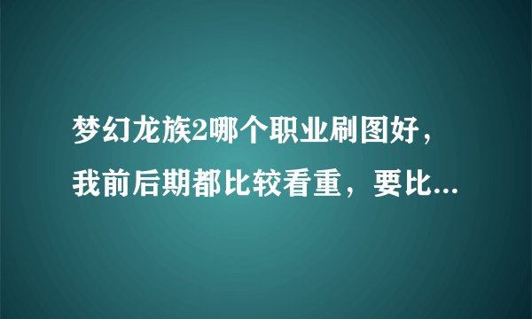 梦幻龙族2哪个职业刷图好，我前后期都比较看重，要比较下各自的优点