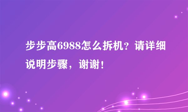 步步高6988怎么拆机？请详细说明步骤，谢谢！