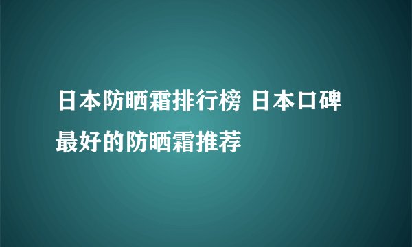 日本防晒霜排行榜 日本口碑最好的防晒霜推荐