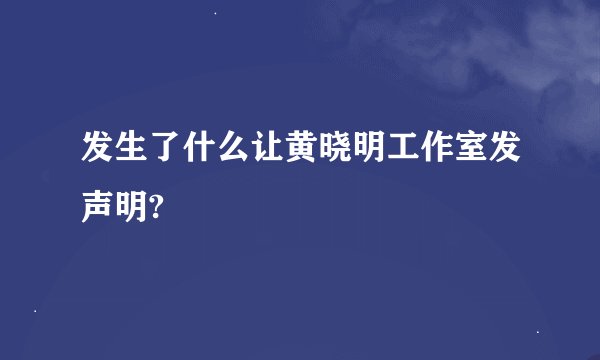 发生了什么让黄晓明工作室发声明?