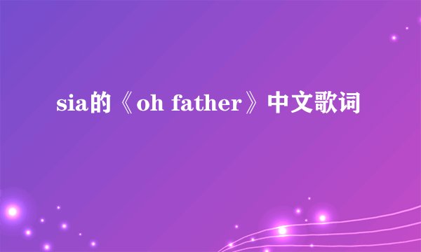 sia的《oh father》中文歌词