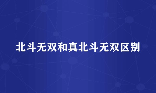 北斗无双和真北斗无双区别