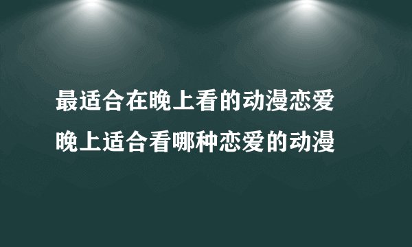 最适合在晚上看的动漫恋爱 晚上适合看哪种恋爱的动漫
