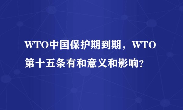 WTO中国保护期到期，WTO第十五条有和意义和影响？
