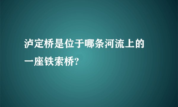 泸定桥是位于哪条河流上的 一座铁索桥?