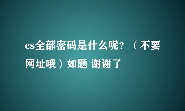 cs全部密码是什么呢？（不要网址哦）如题 谢谢了