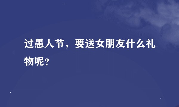 过愚人节，要送女朋友什么礼物呢？
