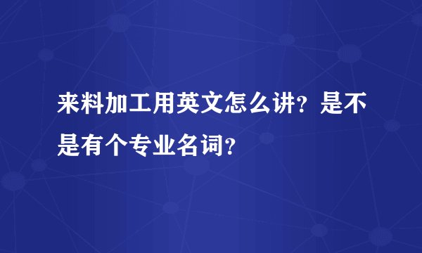 来料加工用英文怎么讲？是不是有个专业名词？