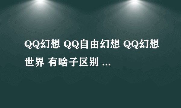 QQ幻想 QQ自由幻想 QQ幻想世界 有啥子区别 哪个好玩些