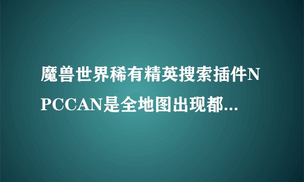 魔兽世界稀有精英搜索插件NPCCAN是全地图出现都能捕捉到还是只有视野范围出现才能捕捉到
