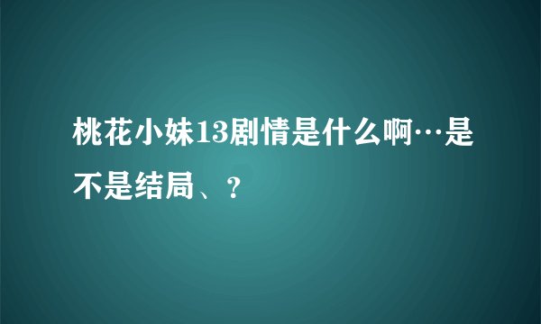 桃花小妹13剧情是什么啊…是不是结局、？