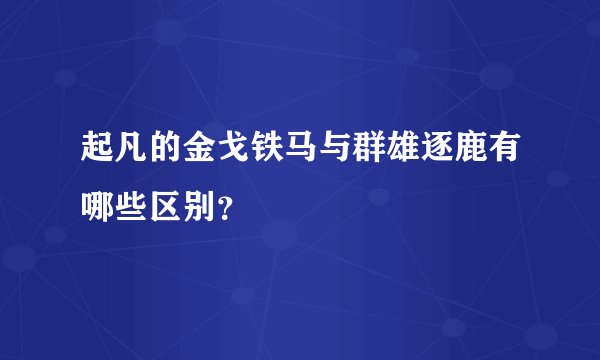 起凡的金戈铁马与群雄逐鹿有哪些区别？