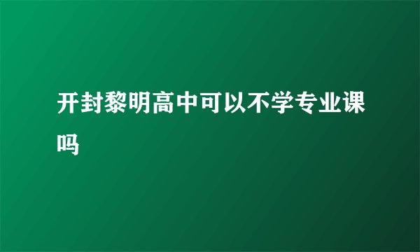 开封黎明高中可以不学专业课吗