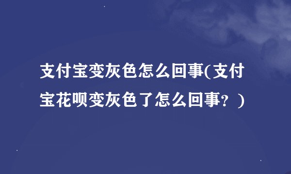 支付宝变灰色怎么回事(支付宝花呗变灰色了怎么回事？)