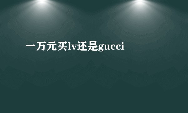 一万元买lv还是gucci