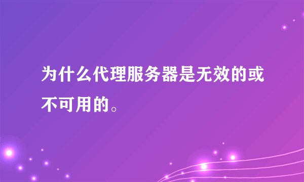 为什么代理服务器是无效的或不可用的。