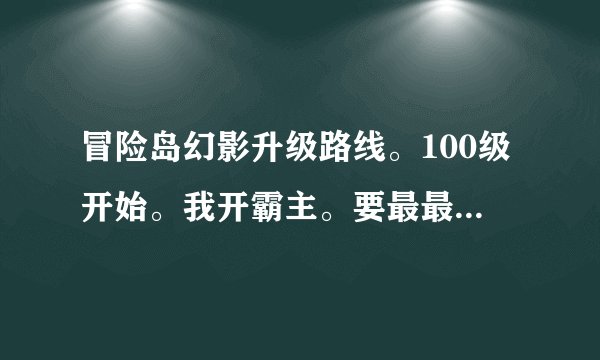 冒险岛幻影升级路线。100级开始。我开霸主。要最最最速度的。谢谢。拒绝复制粘贴