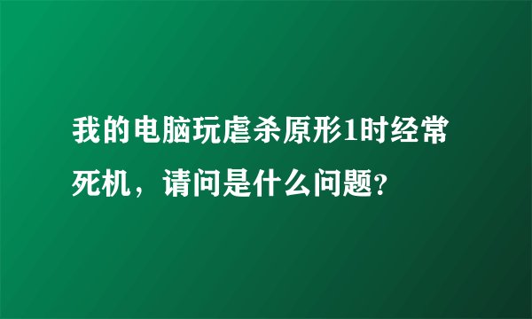 我的电脑玩虐杀原形1时经常死机，请问是什么问题？