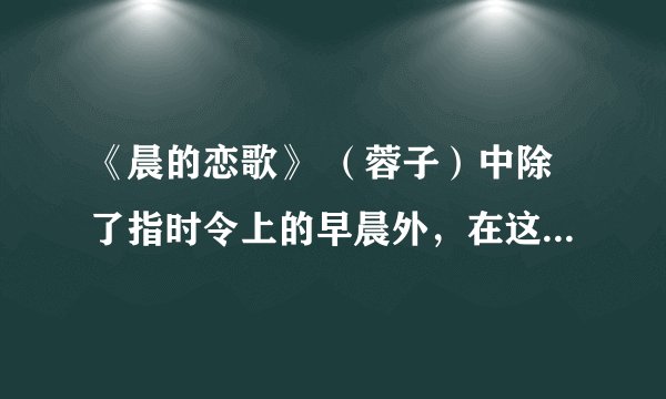 《晨的恋歌》 （蓉子）中除了指时令上的早晨外，在这里还暗喻什么