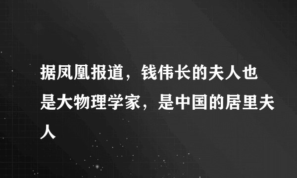 据凤凰报道，钱伟长的夫人也是大物理学家，是中国的居里夫人