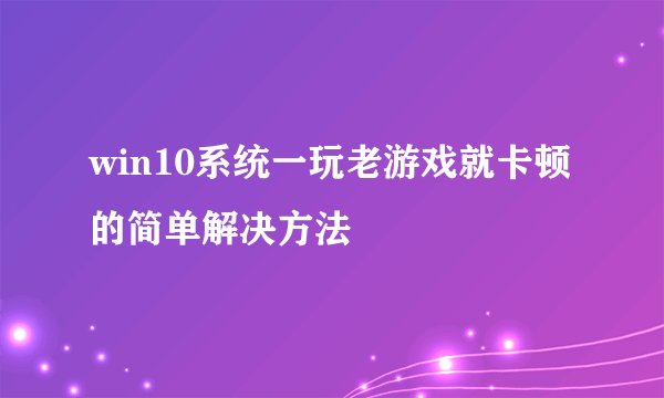 win10系统一玩老游戏就卡顿的简单解决方法