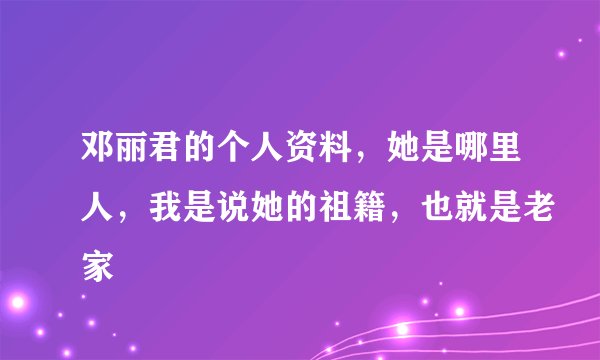 邓丽君的个人资料，她是哪里人，我是说她的祖籍，也就是老家