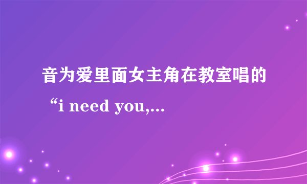 音为爱里面女主角在教室唱的“i need you,ilove you