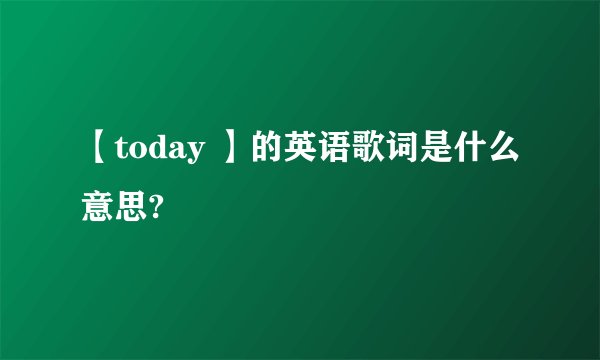 【today 】的英语歌词是什么意思?