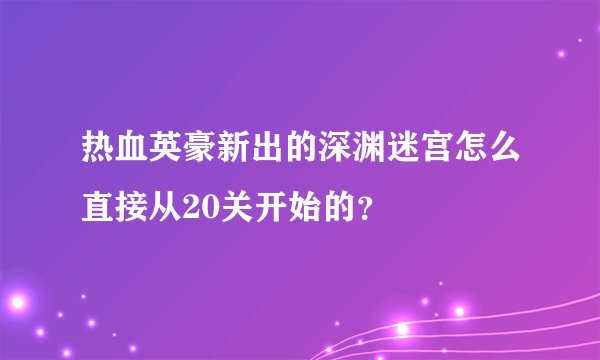 热血英豪新出的深渊迷宫怎么直接从20关开始的？