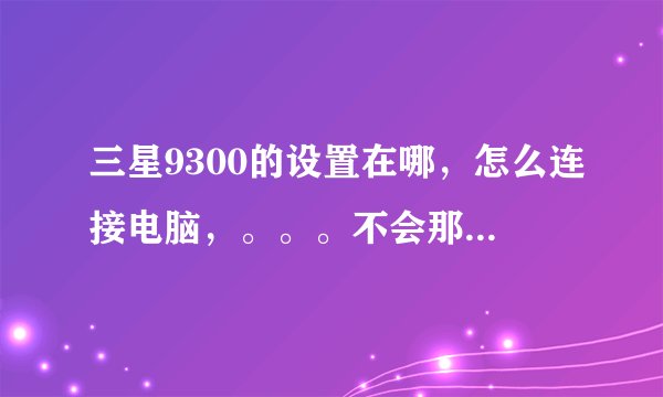 三星9300的设置在哪，怎么连接电脑，。。。不会那样的吧！