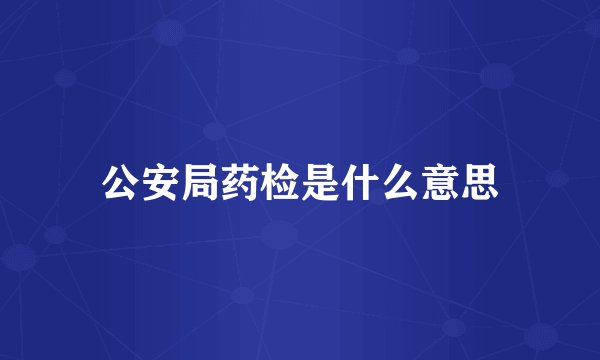 公安局药检是什么意思
