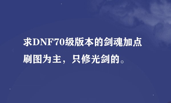 求DNF70级版本的剑魂加点刷图为主，只修光剑的。