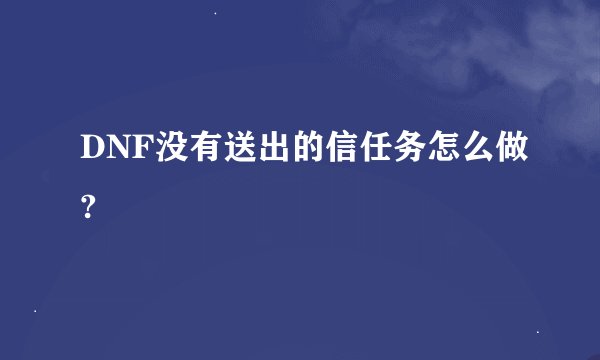 DNF没有送出的信任务怎么做?