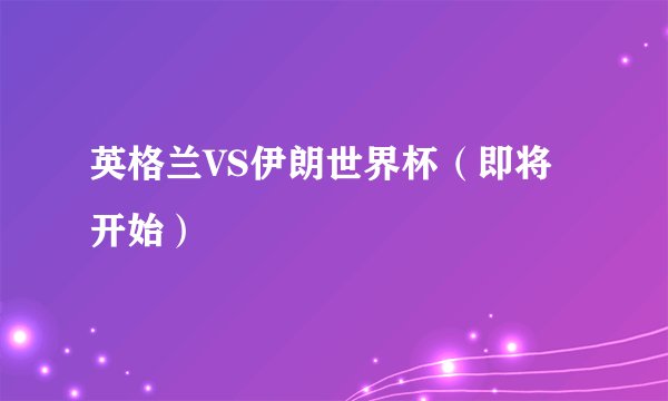 英格兰VS伊朗世界杯（即将开始）