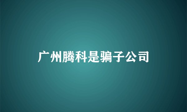 广州腾科是骗子公司