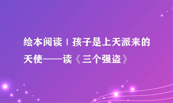 绘本阅读｜孩子是上天派来的天使——读《三个强盗》