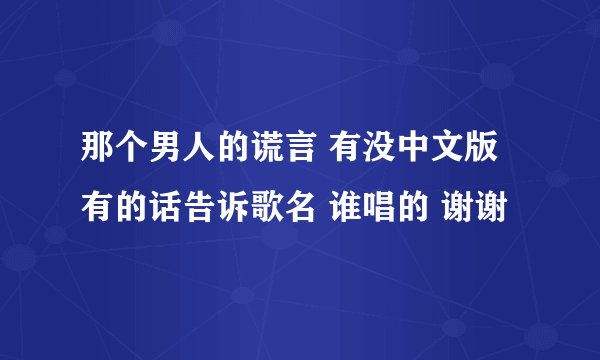 那个男人的谎言 有没中文版 有的话告诉歌名 谁唱的 谢谢