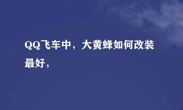 QQ飞车中，大黄蜂如何改装最好，