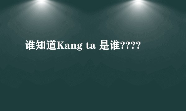 谁知道Kang ta 是谁????