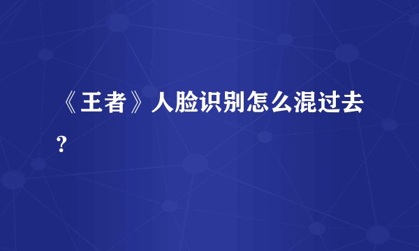 《王者》人脸识别怎么混过去?