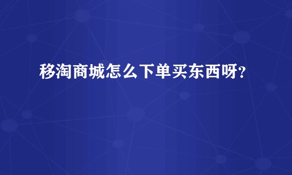 移淘商城怎么下单买东西呀？