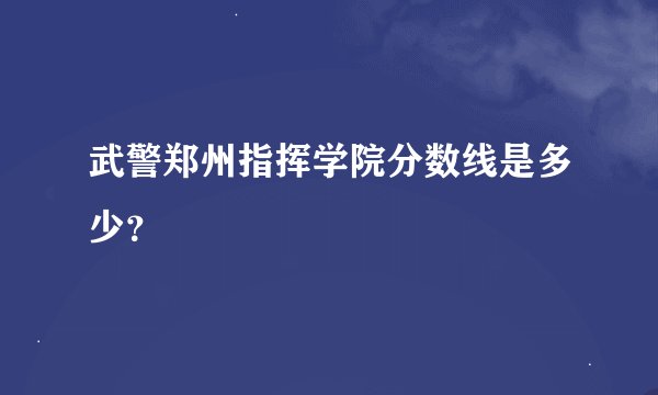 武警郑州指挥学院分数线是多少？