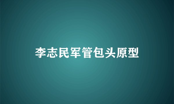 李志民军管包头原型