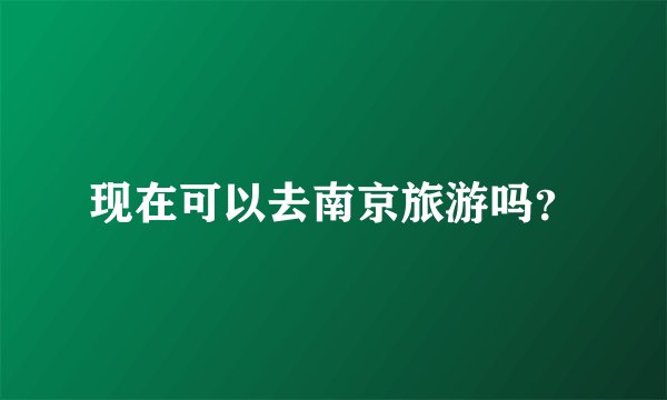 现在可以去南京旅游吗？