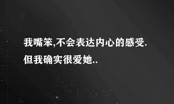 我嘴笨,不会表达内心的感受.但我确实很爱她..