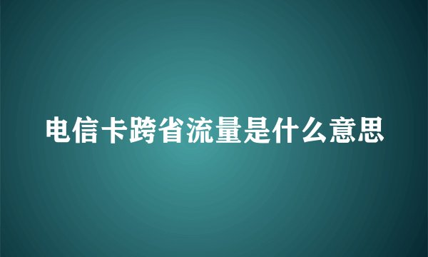 电信卡跨省流量是什么意思