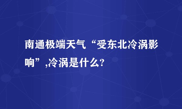 南通极端天气“受东北冷涡影响”,冷涡是什么?