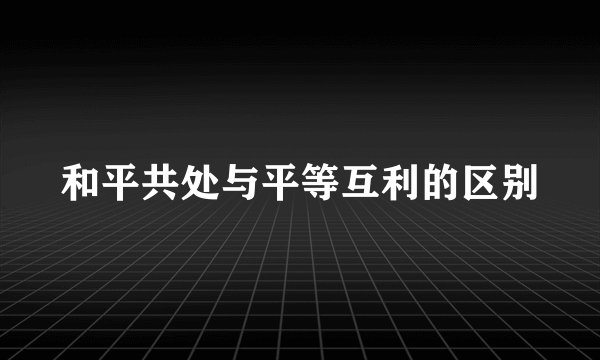 和平共处与平等互利的区别