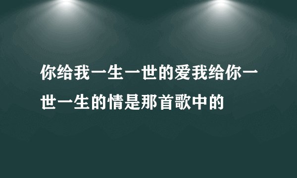 你给我一生一世的爱我给你一世一生的情是那首歌中的