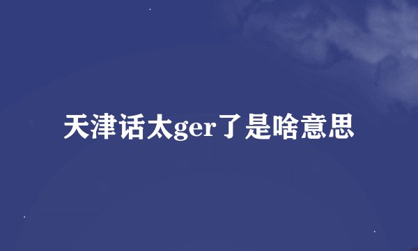 天津话太ger了是啥意思
